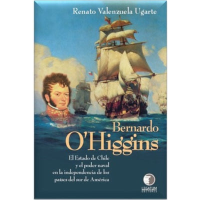 BERNARDO O'HIGGINS; EL ESTADO DE CHILE Y EL PODER NAVAL EN LA INDEPENDENCIADE LOS PAISES DEL SUR DE AMERICA